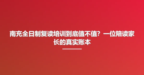 南充全日制复读培训到底值不值？一位陪读家长的真实账本