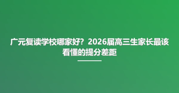 广元复读学校哪家好?2026届高三生家长最该看懂的提分差距