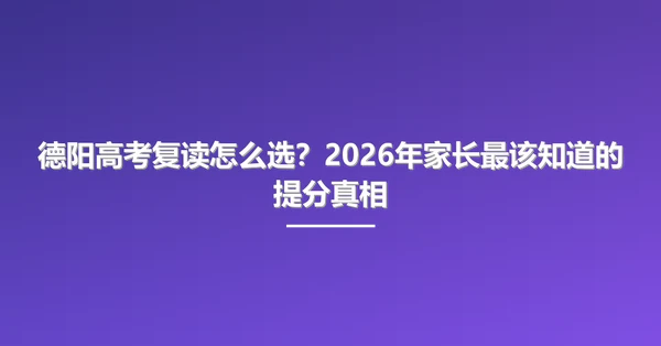 德阳高考复读怎么选?2026年家长最该知道的提分真相