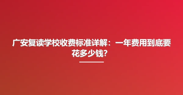 广安复读学校收费标准详解：一年费用到底要花多少钱？