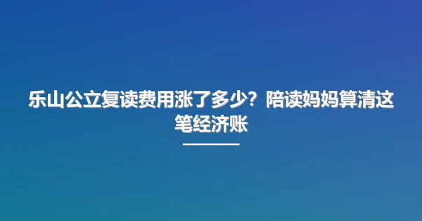 乐山公立复读费用涨了多少?陪读妈妈算清这笔经济账