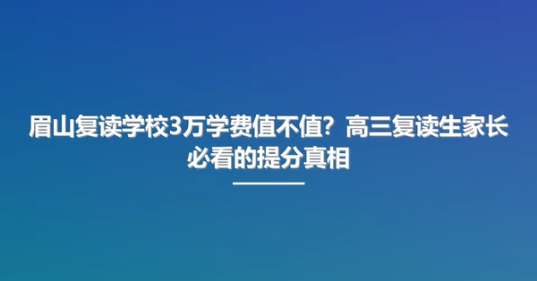 眉山复读学校3万学费值不值?高三复读生家长必看的提分真相