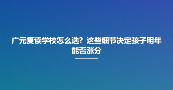 广元复读学校怎么选？这些细节决定孩子明年能否涨分