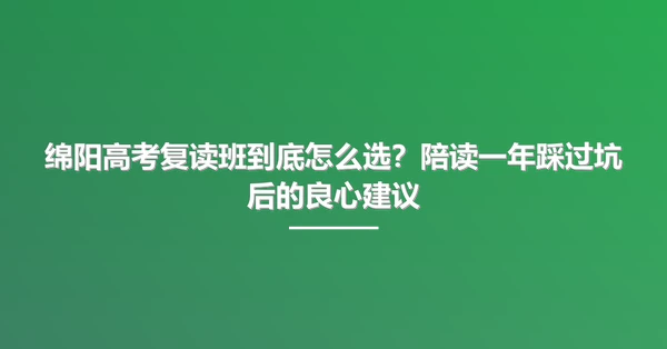 绵阳高考复读班到底怎么选?陪读一年踩过坑后的良心建议