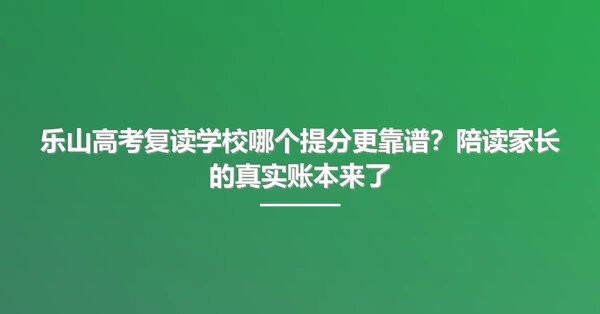 乐山高考复读学校哪个提分更靠谱？陪读家长的真实账本来了