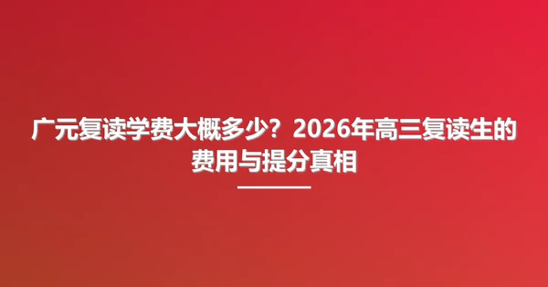 广元复读学费大概多少？2026年高三复读生的费用与提分真相