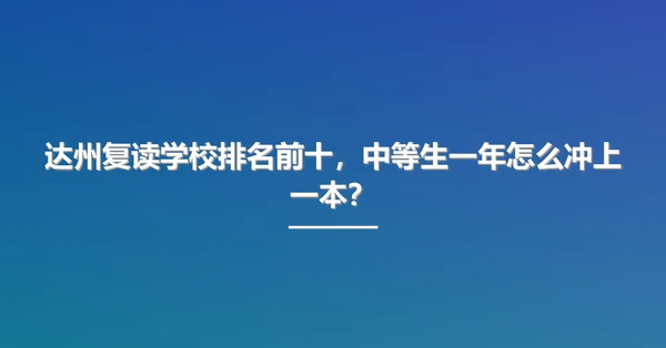 达州复读学校排名前十,中等生一年怎么冲上一本?