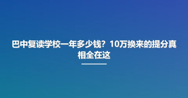 巴中复读学校一年多少钱？10万换来的提分真相全在这