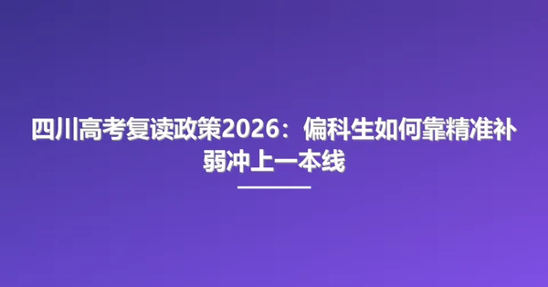 四川高考复读政策2026：偏科生如何靠精准补弱冲上一本线