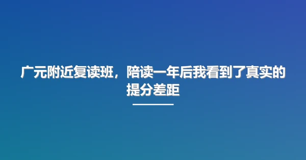 广元附近复读班,陪读一年后我看到了真实的提分差距