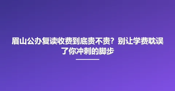 眉山公办复读收费到底贵不贵?别让学费耽误了你冲刺的脚步
