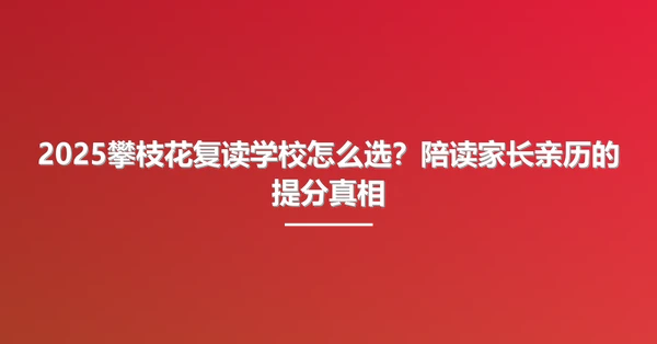 2025攀枝花复读学校怎么选?陪读家长亲历的提分真相