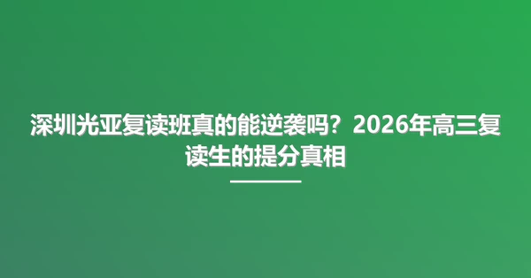 深圳光亚复读班真的能逆袭吗？2026年高三复读生的提分真相