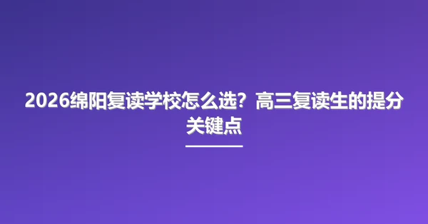 2026绵阳复读学校怎么选？高三复读生的提分关键点