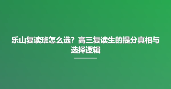 乐山复读班怎么选?高三复读生的提分真相与选择逻辑