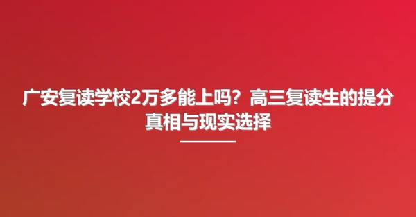 广安复读学校2万多能上吗?高三复读生的提分真相与现实选择