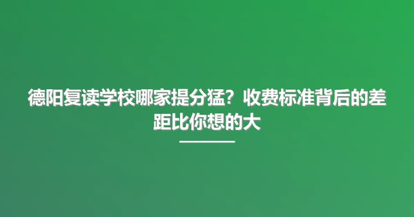 德阳复读学校哪家提分猛？收费标准背后的差距比你想的大