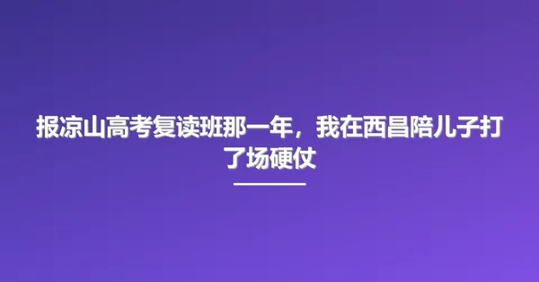 报凉山高考复读班那一年,我在西昌陪儿子打了场硬仗