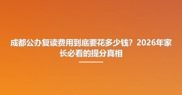 成都公办复读费用到底要花多少钱?2026年家长必看的提分真相