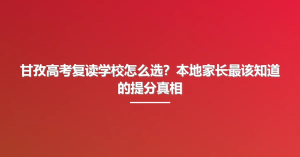 甘孜高考复读学校怎么选?本地家长最该知道的提分真相