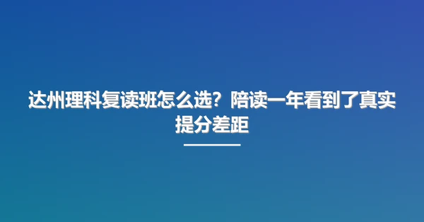 达州理科复读班怎么选?陪读一年看到了真实提分差距