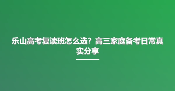 乐山高考复读班怎么选?高三家庭备考日常真实分享