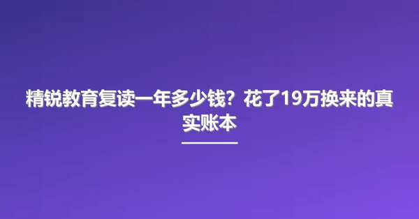 精锐教育复读一年多少钱?花了19万换来的真实账本