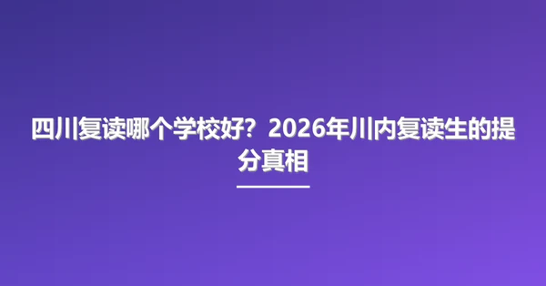 四川复读哪个学校好?2026年川内复读生的提分真相