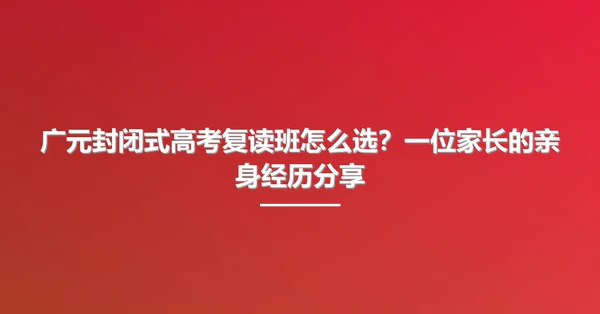 广元封闭式高考复读班怎么选？一位家长的亲身经历分享