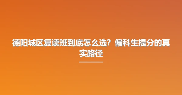 德阳城区复读班到底怎么选？偏科生提分的真实路径