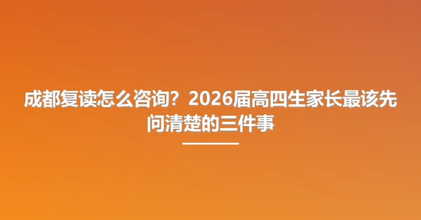 成都复读怎么咨询?2026届高四生家长最该先问清楚的三件事