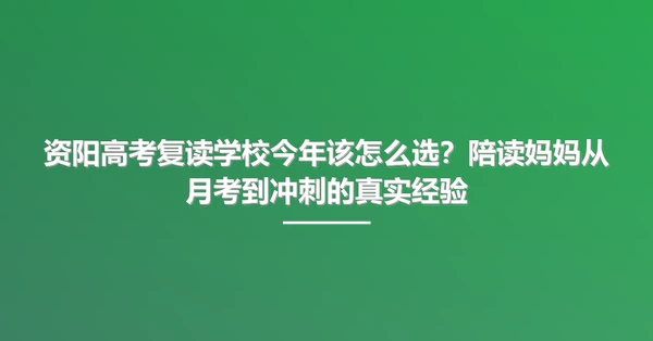 资阳高考复读学校今年该怎么选?陪读妈妈从月考到冲刺的真实经验