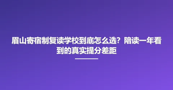 眉山寄宿制复读学校到底怎么选?陪读一年看到的真实提分差距