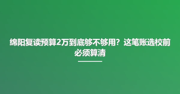 绵阳复读预算2万到底够不够用?这笔账选校前必须算清