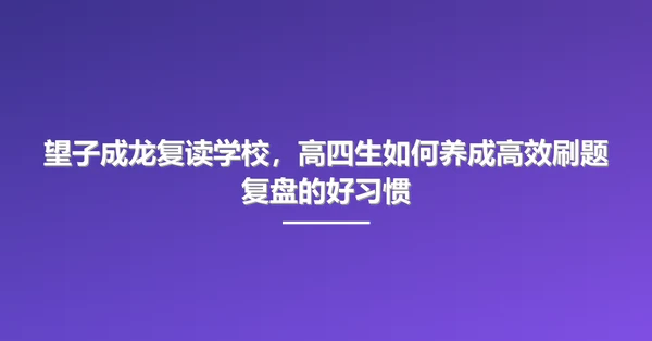 望子成龙复读学校,高四生如何养成高效刷题复盘的好习惯