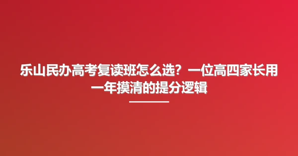 乐山民办高考复读班怎么选?一位高四家长用一年摸清的提分逻辑