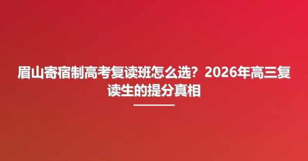 眉山寄宿制高考复读班怎么选?2026年高三复读生的提分真相