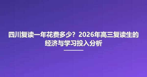 四川复读一年花费多少？2026年高三复读生的经济与学习投入分析