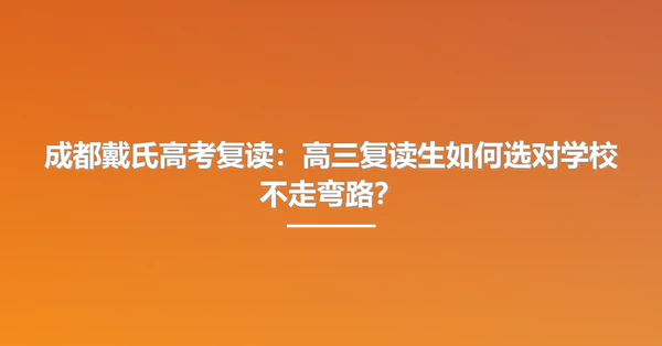 成都戴氏高考复读:高三复读生如何选对学校不走弯路?