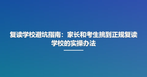 复读学校避坑指南：家长和考生挑到正规复读学校的实操办法