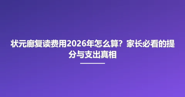 状元廊复读费用2026年怎么算?家长必看的提分与支出真相