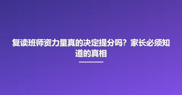 复读班师资力量真的决定提分吗？家长必须知道的真相