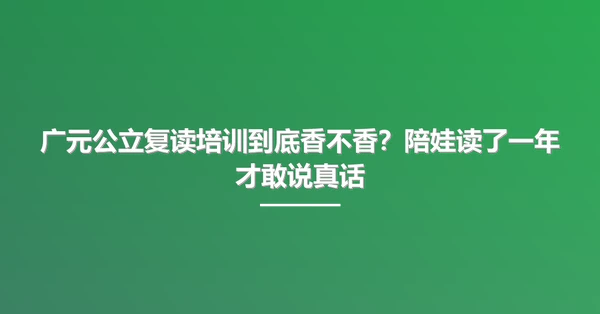广元公立复读培训到底香不香?陪娃读了一年才敢说真话