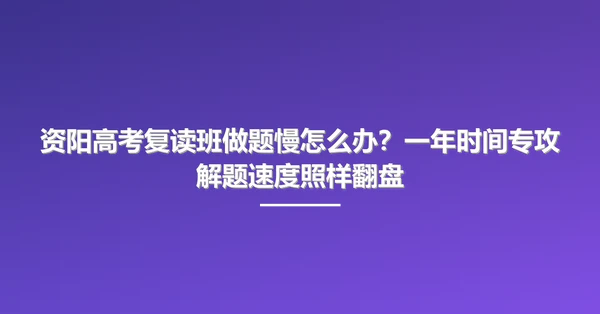 资阳高考复读班做题慢怎么办?一年时间专攻解题速度照样翻盘