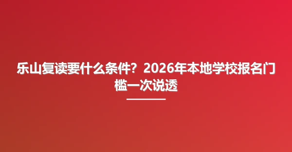 乐山复读要什么条件?2026年本地学校报名门槛一次说透