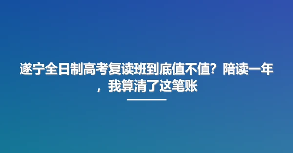 遂宁全日制高考复读班到底值不值?陪读一年,我算清了这笔账
