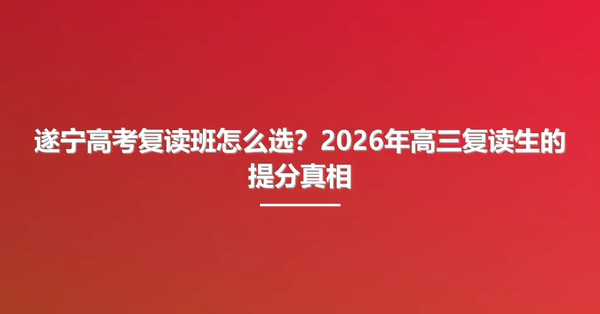遂宁高考复读班怎么选?2026年高三复读生的提分真相