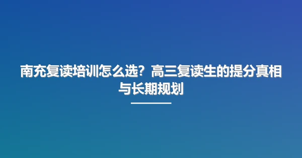 南充复读培训怎么选？高三复读生的提分真相与长期规划