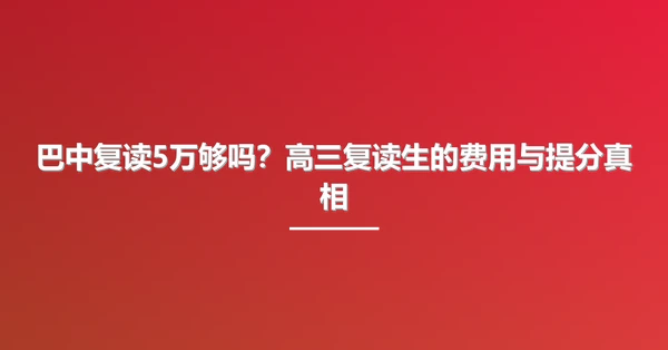 巴中复读5万够吗？高三复读生的费用与提分真相