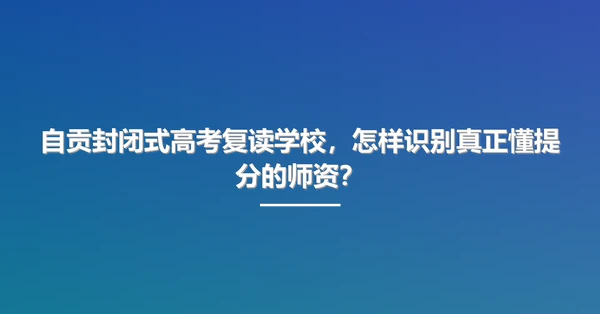 自贡封闭式高考复读学校,怎样识别真正懂提分的师资?